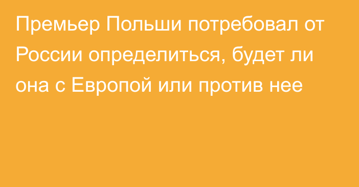 Премьер Польши потребовал от России определиться, будет ли она с Европой или против нее