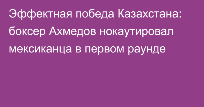 Эффектная победа Казахстана: боксер Ахмедов нокаутировал мексиканца в первом раунде