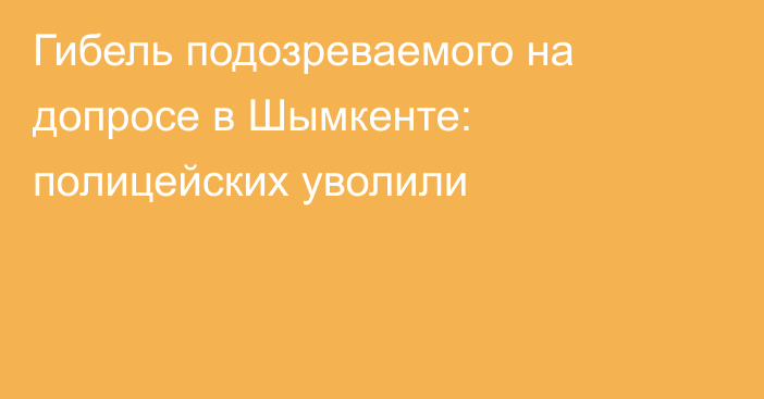 Гибель подозреваемого на допросе в Шымкенте: полицейских уволили