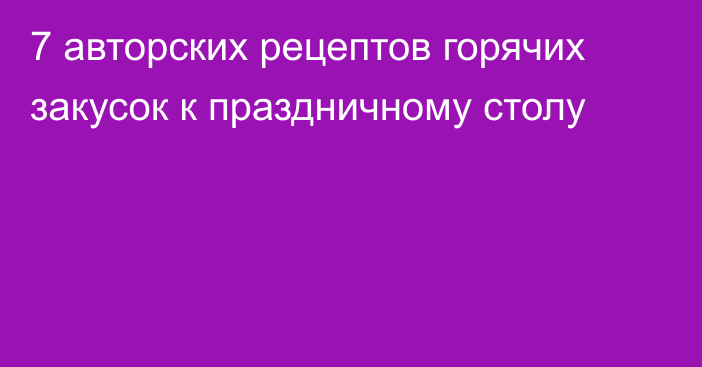 7 авторских рецептов горячих закусок к праздничному столу