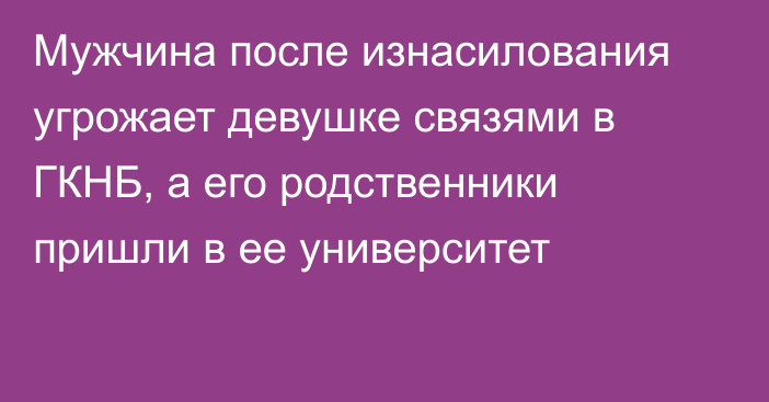 Мужчина после изнасилования угрожает девушке связями в ГКНБ, а его родственники пришли в ее университет