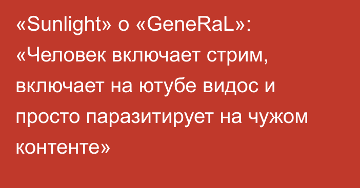 «Sunlight» о «GeneRaL»: «Человек включает стрим, включает на ютубе видос и просто паразитирует на чужом контенте»