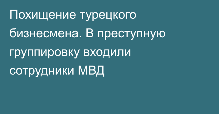 Похищение турецкого бизнесмена. В преступную группировку входили сотрудники МВД