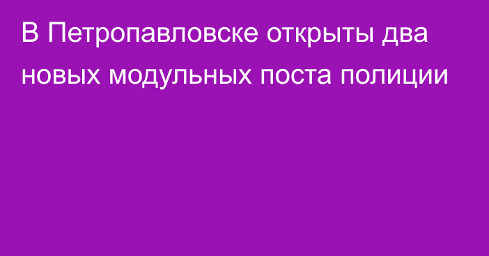 В Петропавловске открыты два новых модульных поста полиции