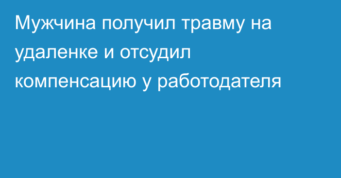 Мужчина получил травму на удаленке и отсудил компенсацию у работодателя