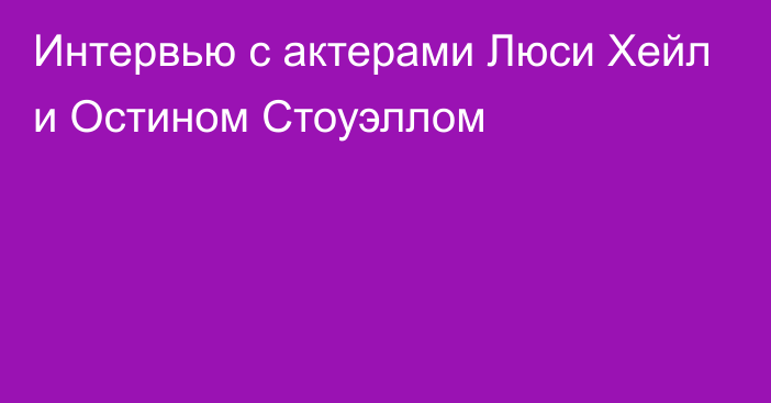 Интервью с актерами Люси Хейл и Остином Стоуэллом