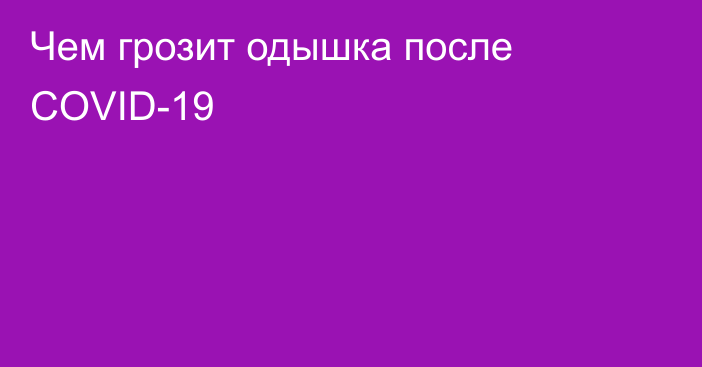 Чем грозит одышка после COVID-19