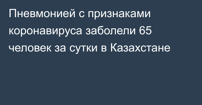 Пневмонией с признаками коронавируса заболели 65 человек за сутки в Казахстане