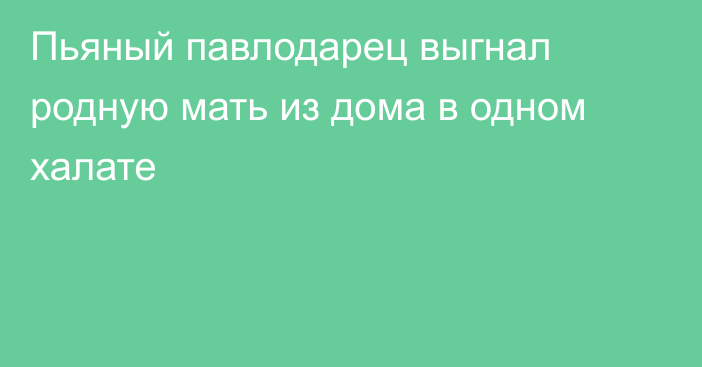 Пьяный павлодарец выгнал родную мать из дома в одном халате