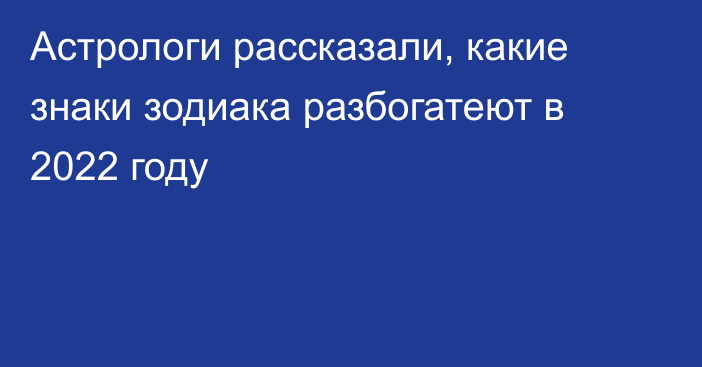 Астрологи рассказали, какие знаки зодиака разбогатеют в 2022 году