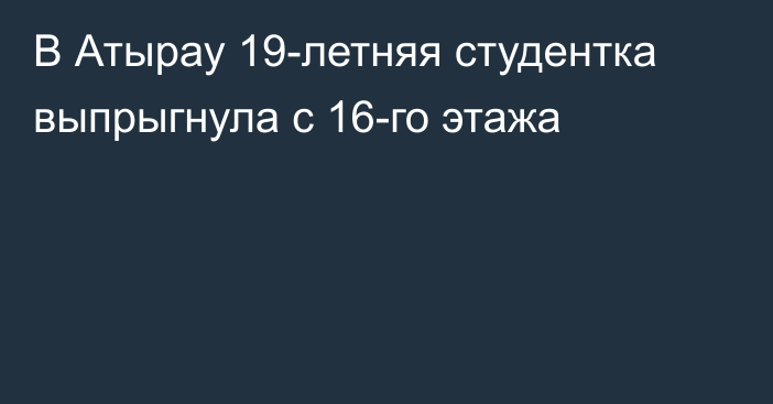 В Атырау 19-летняя студентка выпрыгнула с 16-го этажа