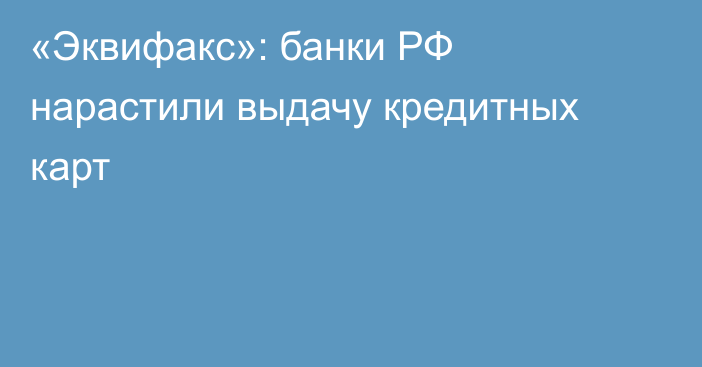 «Эквифакс»: банки РФ нарастили выдачу кредитных карт