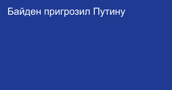 Байден пригрозил Путину