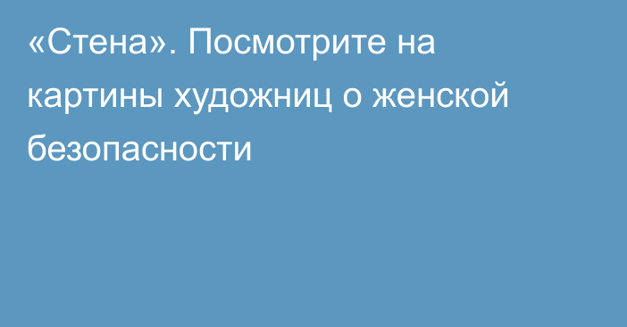 «Стена». Посмотрите на картины художниц о женской безопасности