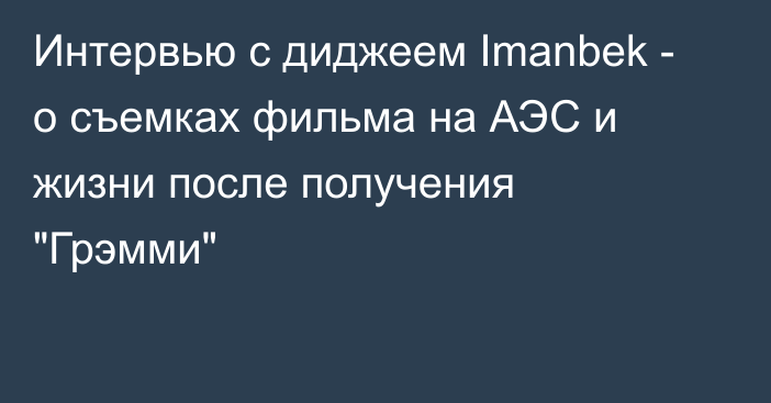 Интервью с диджеем Imanbek - о съемках фильма на АЭС и жизни после получения 