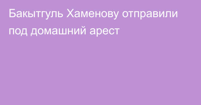 Бакытгуль Хаменову отправили под домашний арест