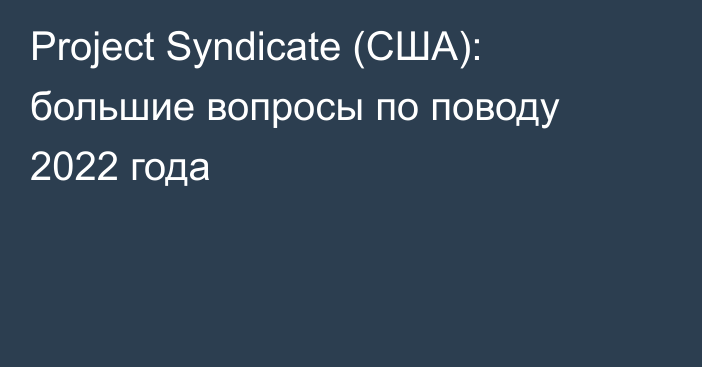 Project Syndicate (США): большие вопросы по поводу 2022 года