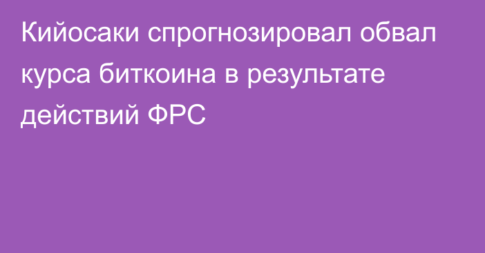 Кийосаки спрогнозировал обвал курса биткоина в результате действий ФРС