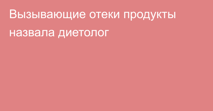 Вызывающие отеки продукты назвала диетолог