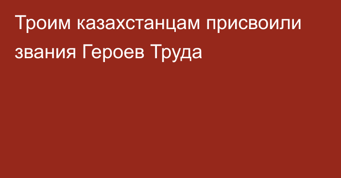 Троим казахстанцам присвоили звания Героев Труда