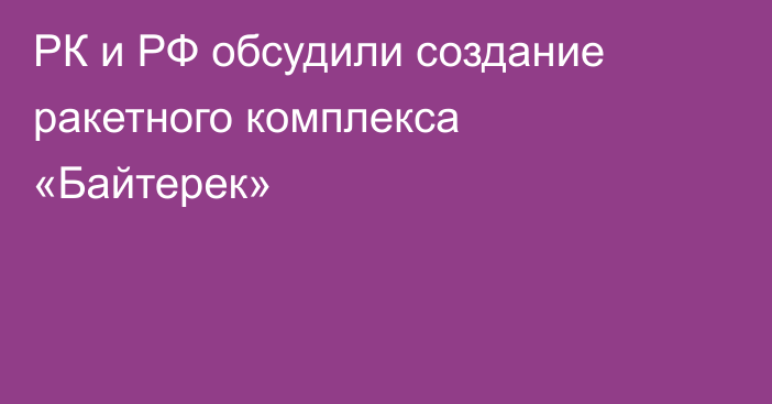 РК и РФ обсудили создание ракетного комплекса «Байтерек»