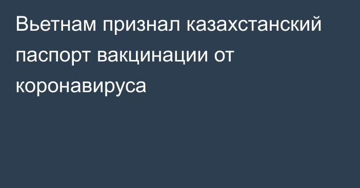 Вьетнам признал казахстанский паспорт вакцинации от коронавируса