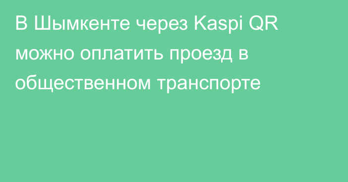 В Шымкенте через Kaspi QR можно оплатить проезд в общественном транспорте