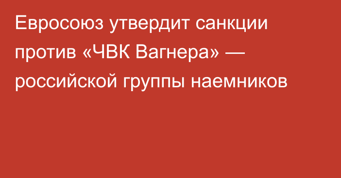 Евросоюз утвердит санкции против «ЧВК Вагнера» — российской группы наемников