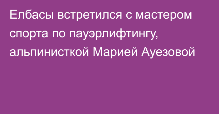 Елбасы встретился с мастером спорта по пауэрлифтингу, альпинисткой Марией Ауезовой