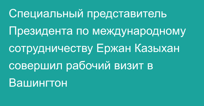 Cпециальный представитель Президента по международному сотрудничеству Ержан Казыхан совершил рабочий визит в Вашингтон