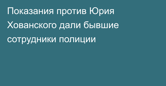 Показания против Юрия Хованского дали бывшие сотрудники полиции