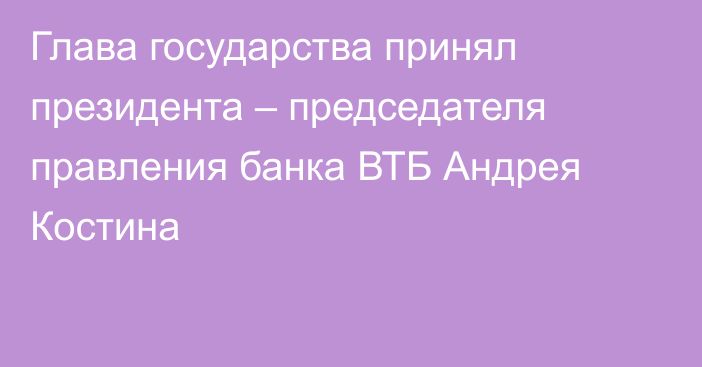 Глава государства принял президента – председателя правления банка ВТБ Андрея Костина