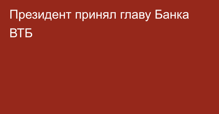 Президент принял главу Банка ВТБ