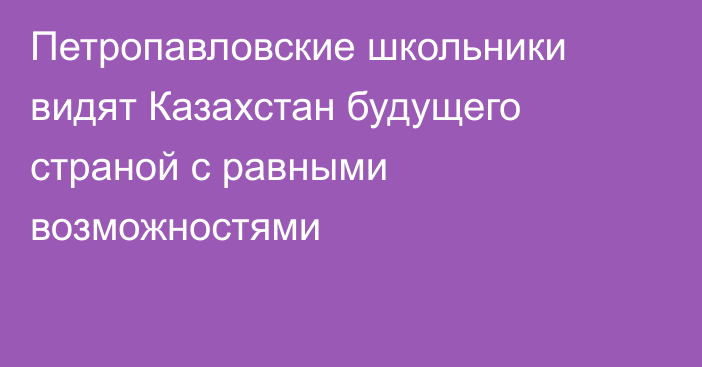 Петропавловские школьники видят Казахстан будущего страной с равными возможностями