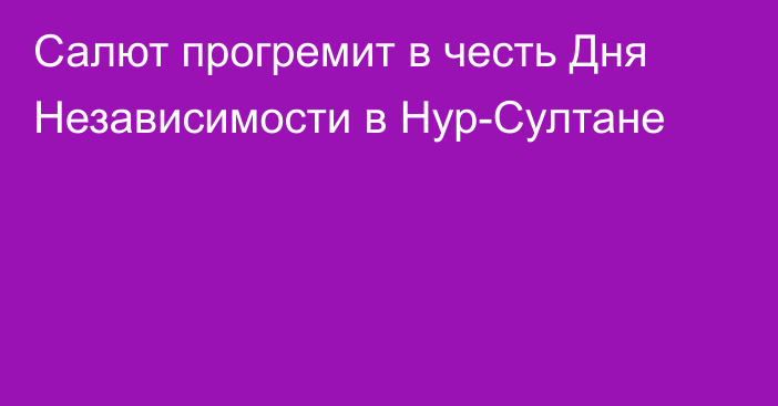 Салют прогремит в честь Дня Независимости в Нур-Султане