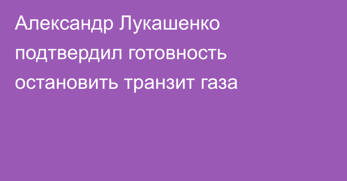 Александр Лукашенко подтвердил готовность остановить транзит газа