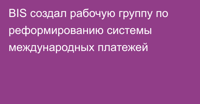 BIS создал рабочую группу по реформированию системы международных платежей