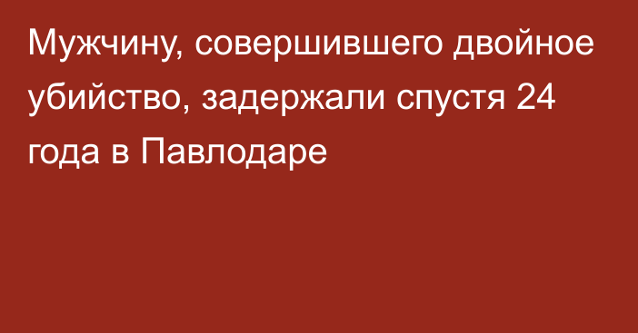 Мужчину, совершившего двойное убийство, задержали спустя 24 года в Павлодаре