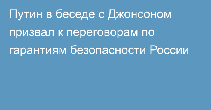 Путин в беседе с Джонсоном призвал к переговорам по гарантиям безопасности России