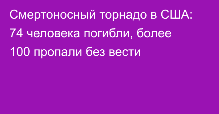 Смертоносный торнадо в США: 74 человека погибли, более 100 пропали без вести