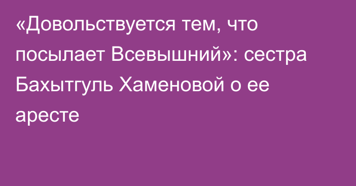 «Довольствуется тем, что посылает Всевышний»: сестра Бахытгуль Хаменовой о ее аресте