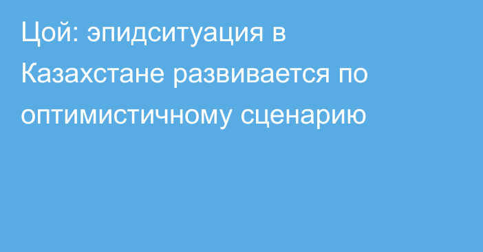 Цой: эпидситуация в Казахстане развивается по оптимистичному сценарию