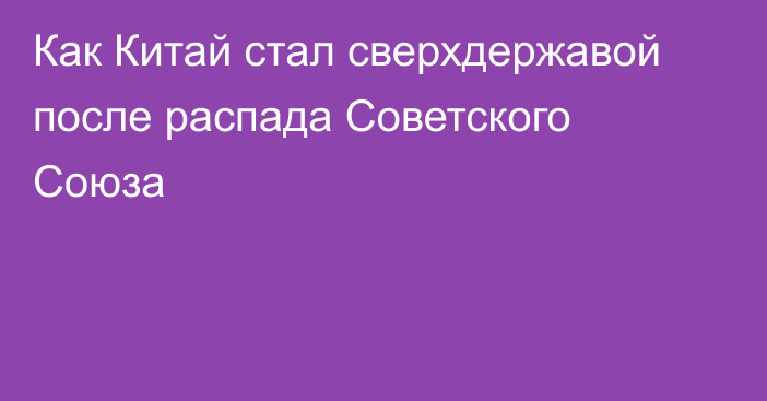 Как Китай стал сверхдержавой после распада Советского Союза