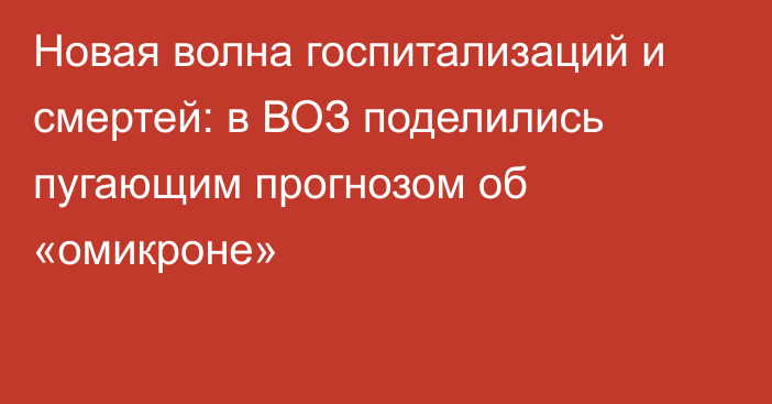 Новая волна госпитализаций и смертей: в ВОЗ поделились пугающим прогнозом об «омикроне»