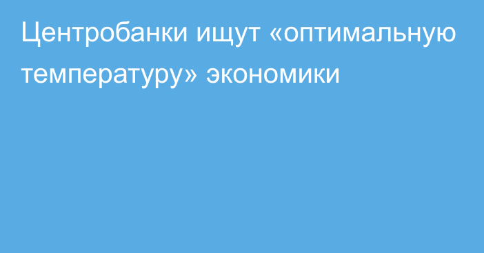 Центробанки ищут «оптимальную температуру» экономики