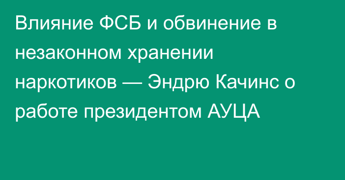 Влияние ФСБ и обвинение в незаконном хранении наркотиков — Эндрю Качинс о работе президентом АУЦА