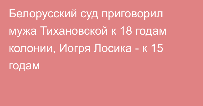 Белорусский суд приговорил мужа Тихановской к 18 годам колонии, Иогря Лосика - к 15 годам