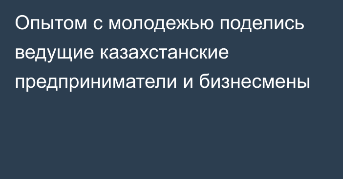 Опытом с молодежью поделись ведущие казахстанские предприниматели и бизнесмены