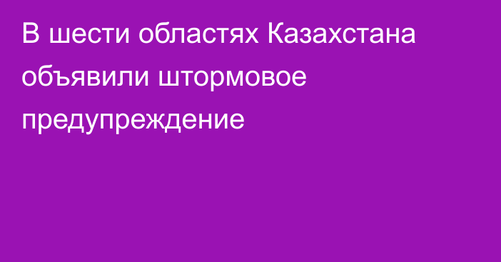 В шести областях Казахстана объявили штормовое предупреждение