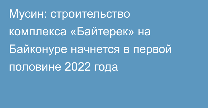 Мусин: строительство комплекса  «Байтерек» на Байконуре начнется в  первой половине 2022 года
